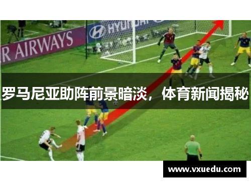 罗马尼亚助阵前景暗淡，体育新闻揭秘