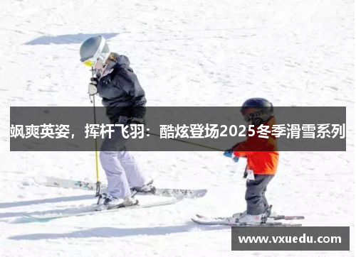 飒爽英姿，挥杆飞羽：酷炫登场2025冬季滑雪系列