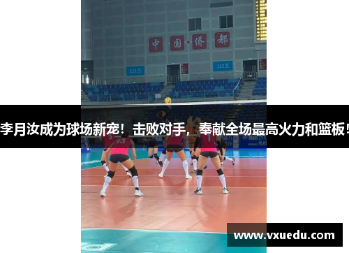 李月汝成为球场新宠！击败对手，奉献全场最高火力和篮板！