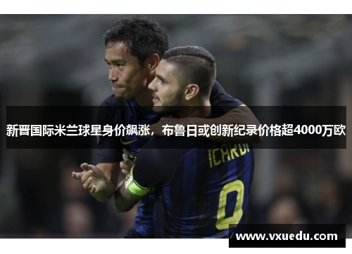 新晋国际米兰球星身价飙涨，布鲁日或创新纪录价格超4000万欧