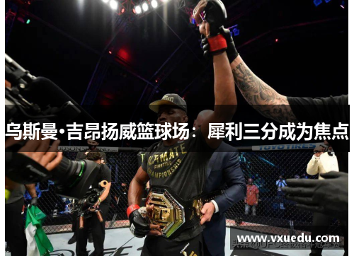 乌斯曼·吉昂扬威篮球场：犀利三分成为焦点