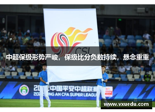 中超保级形势严峻，保级比分负数持续，悬念重重